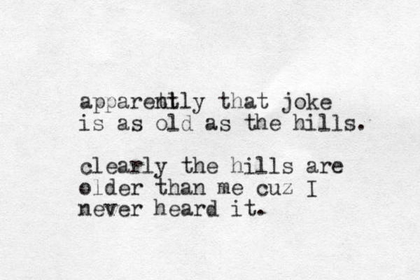apparetl ntly that joke is as old as the hills. clearly the hills are older than me cuz I never heard it.