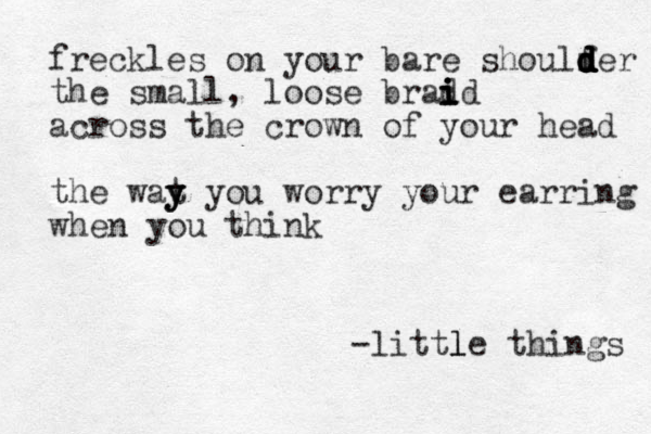 freckles on your bare shoulfer d d d d d d d the small, loose brad i i i id across the crown of your head the wat y y y you worry your earring when you think -little things l l 