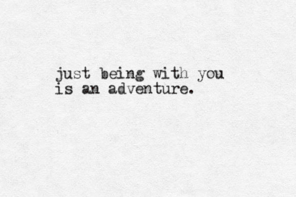 just being with you is an adventure.