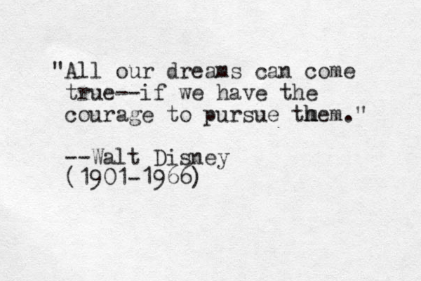 "All our dreams can come true--if we have the courage to pursue tmem." h h --Walt Disney (1901-1966)