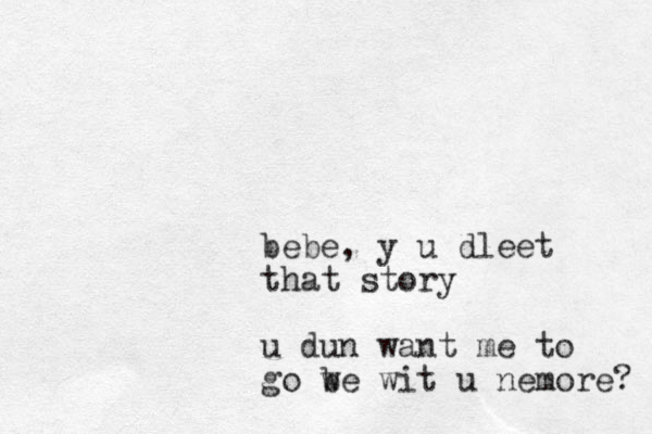 bebe, y u dleet that story u dun want me to go w be wit u nemore? 