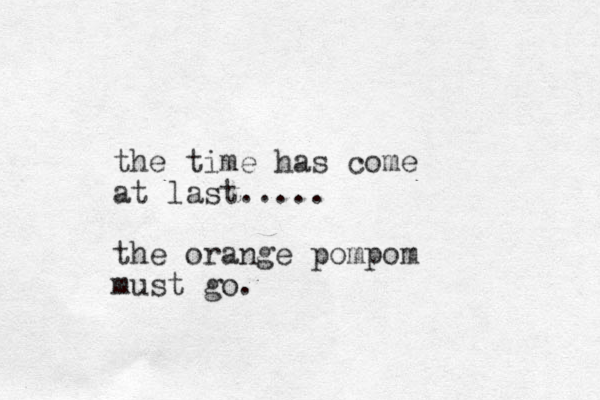the time has come at last..... the orange pompom must go.