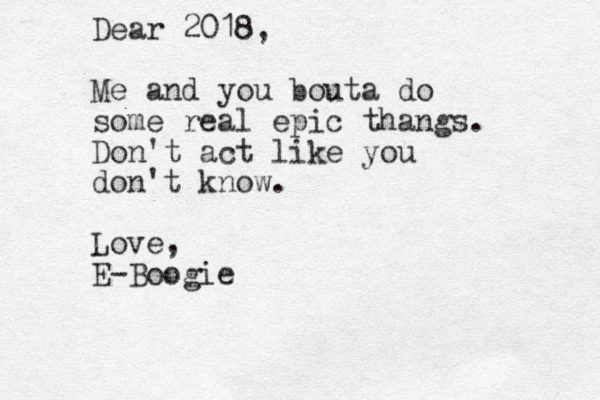 Dear 2018, Me and you bouta do some real epic thangs. Don't act like you don't know. Love, E-Boogie 