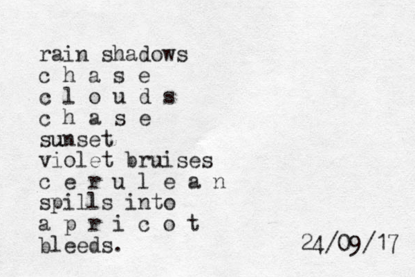 rain shadows c h a s e c l o u d s c h a s e sunset u violet bruises c e r u l e a n spills into a p r i c o t bleeds. 7 1 / 9 0 / 4 2 