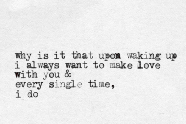 why is it that upon waking up i always want to make love with you every single time & i do ,