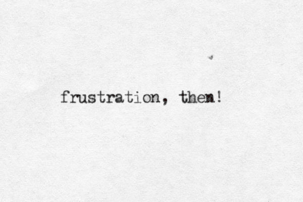 frustration, then!