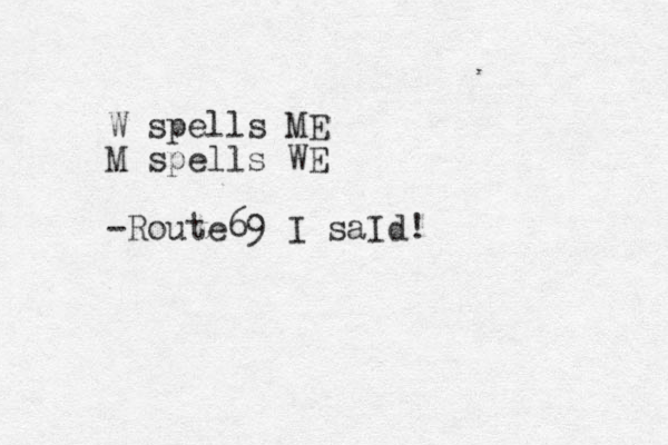 W spells ME M spells WE -Route 69 I saId!
