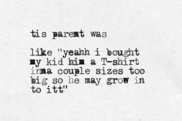 tis parent was like "yeahh i bought my kid him a T-shirt inna couple sizes too big so he may groe w in to itt" 