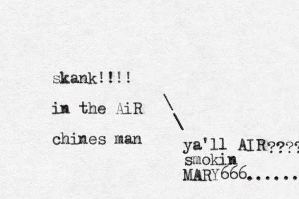 skank!!!! in the AiR chines man \ \ ya'll AIR smokin MARY666...... ???? 