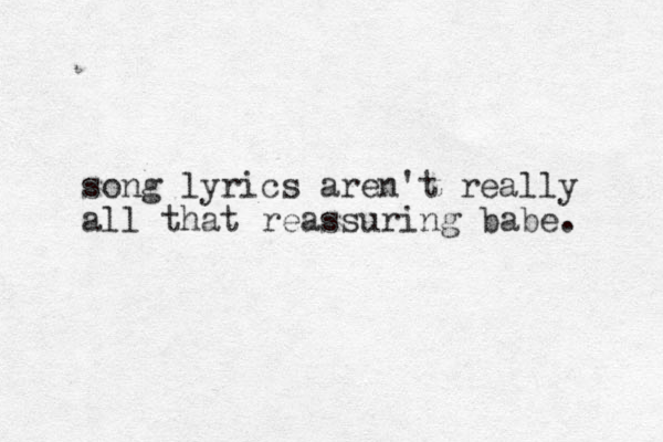 song lyrics aren't really all that reassuring babe. 