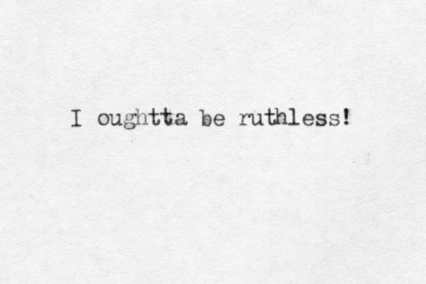 I oughtta be ruthless! 