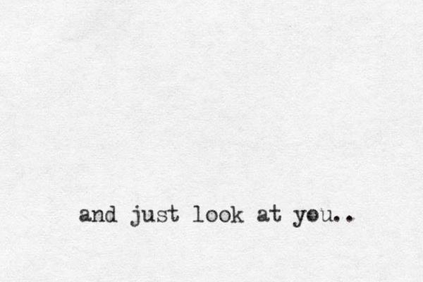 and just look at you..