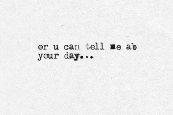 or u can tell me ab your day...
