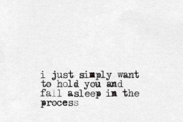 i just simply want to hold you and fall asleep in the process 