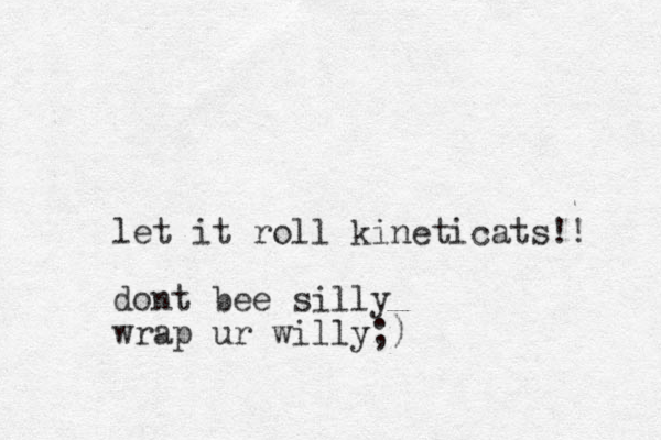 let it roll kineticats!! dont bee silly wrap ur willy;)