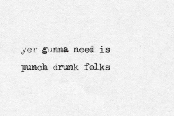 yer gunna need is punch drunk folks