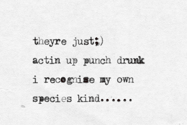 theyre just;) actin up punch drunk i recognise my own species kind......