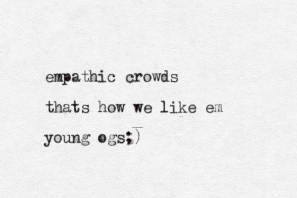 empathic crowds thats how we like em young ogs;)
