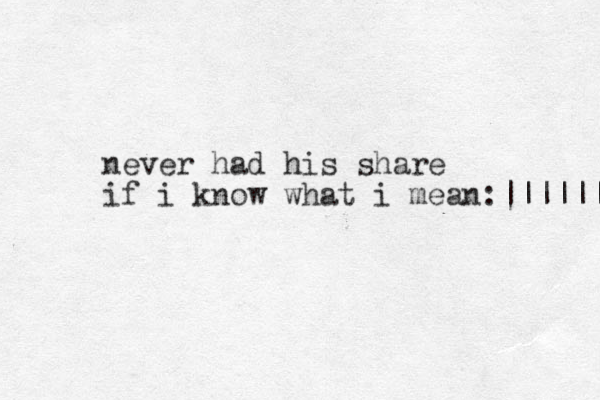 never had his share if i know what i mean:|||||| 