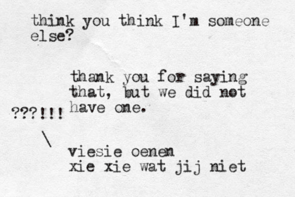 thank you for saying that, but we did not have one. viesie oenen xie xie wat jij niet \ ???!!! think you think I'm someone else?