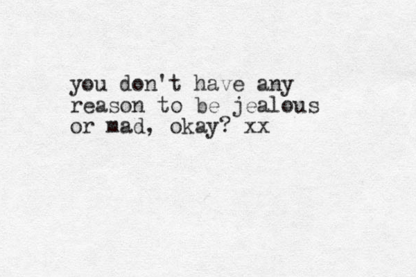 you don't have any reason to be jealous or mad, okay? xx 