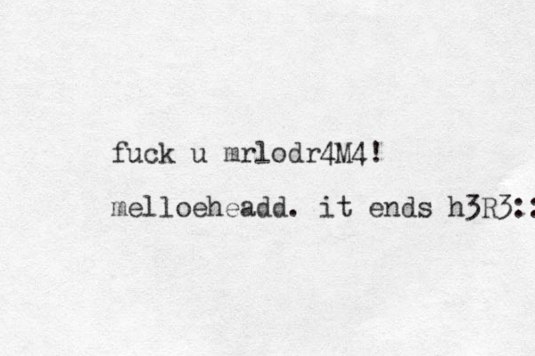 fuck u mrlodr4M4! melloeheadd. it ends h3R3:: 