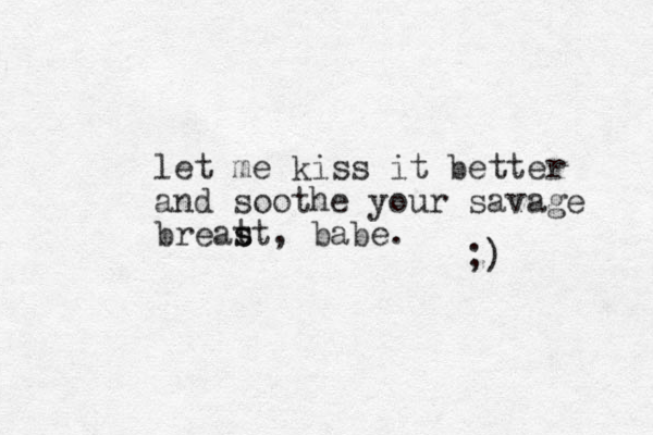 let me kiss it better and soothe your savage breat s st, babe. ;) 