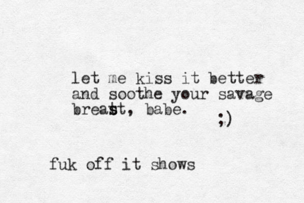let me kiss it better and soothe your savage breat s st, babe. ;) fuk off it shows