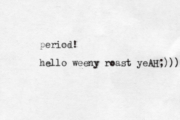 period! hello weeny roast yeAH;))) 