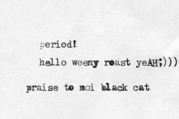 period! hello weeny roast yeAH;))) praise to moi black cat