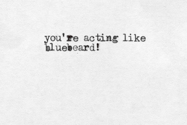 you're acting like bluebeard!