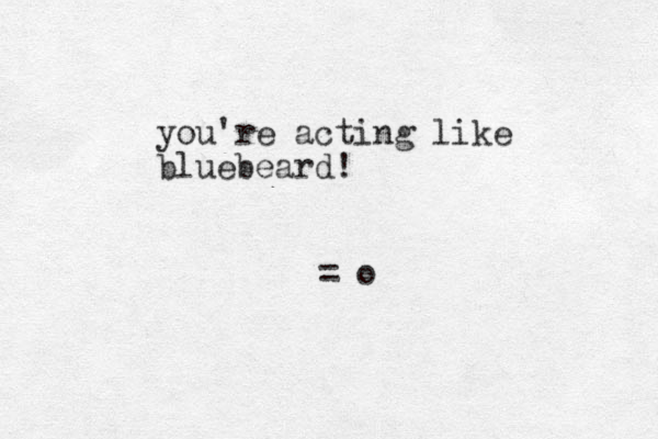 you're acting like bluebeard! = o