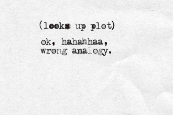 ok, hahahhaa, wrong analogy. (looks up plot) 
