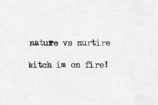 nature vs nurtire bitch im on fire!
