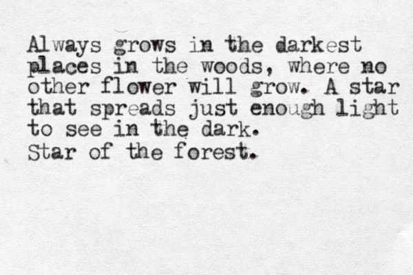 Always grows in the darkest place s in the woods, where no other flower will grow. A star that spreads just enough light to see in the dark. Star of the forest.