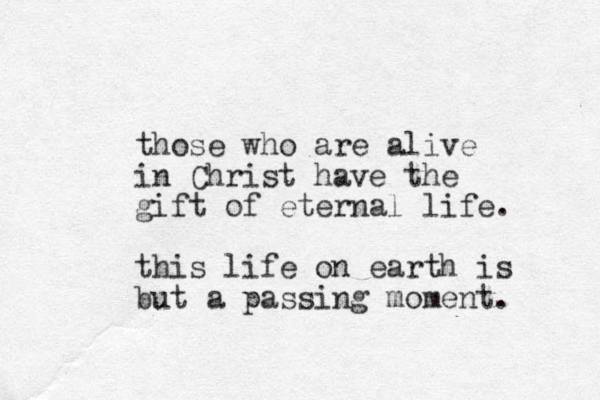 those who are alive in Christ have the gift of eternal life. this life on earth is but a passing moment.