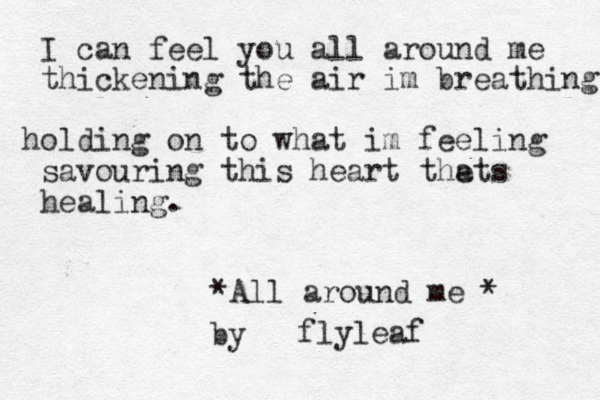 I can feel you all around me thickening the air im breathing holding on to what im feeling savouring this heart the ats healing . *All around me * flyleaf by 