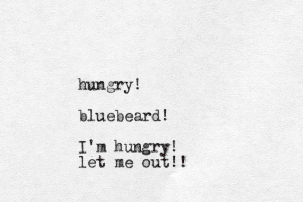 hungry! bluebeard! I'm hungry! let me out!! 