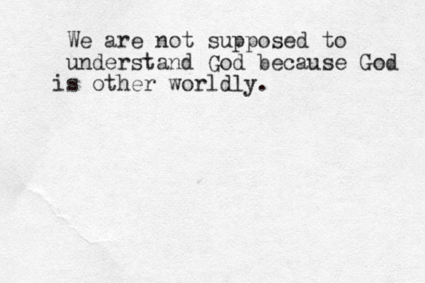 We are not supposed to understand God because God is other worldly. 
