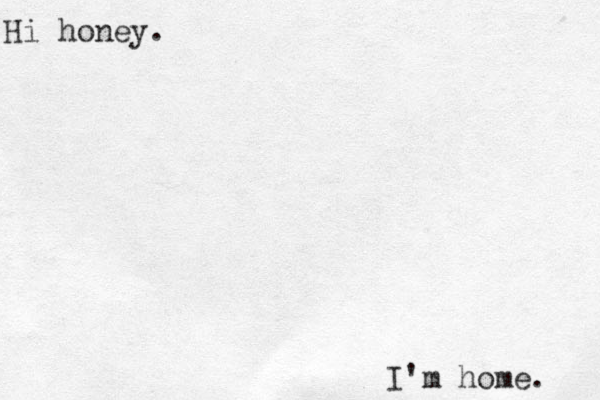 Hi honey. I'm home. 