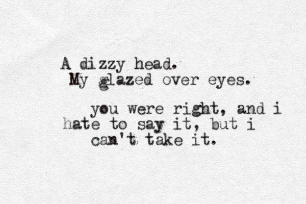 A dizzy head z h . My glazed over eyes. g you were right gh , and i hate to say it , but i u can't take it. 