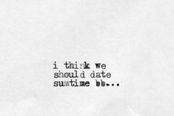 i think we should date sumtime bb...