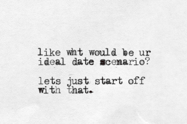 like wht would be ur ideal date scenario? lets just start off with that.