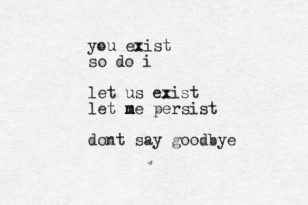 you exist so do i let us exist let ne m m persist dont say goodbye 