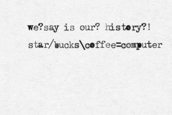 we say ? is our? history?! star bucks coffee computer / \ =