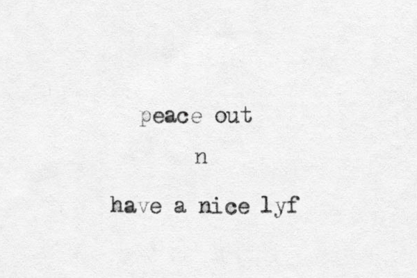 peace out n have a nice lyf