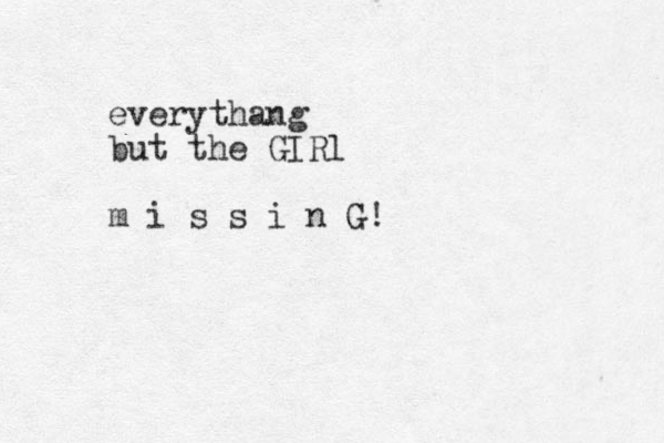 everythang but the GIRl m i s s i n G!