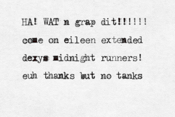 HA! WAT n grap dit!!!!!! come on eileen extended dexys midnight runners! euh thanks but no tanks