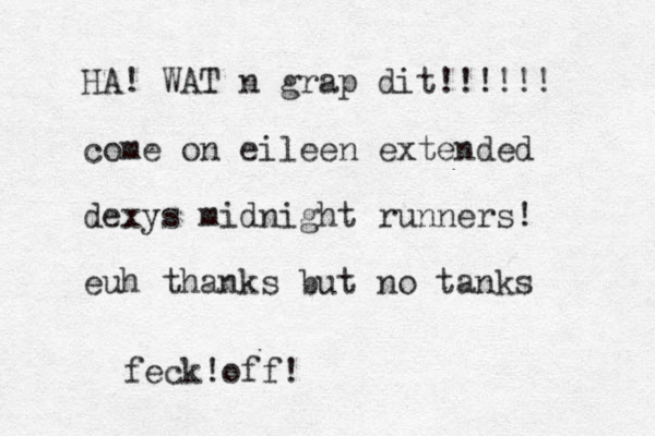 HA! WAT n grap dit!!!!!! come on eileen extended dexys midnight runners! euh thanks but no tanks feck off! !