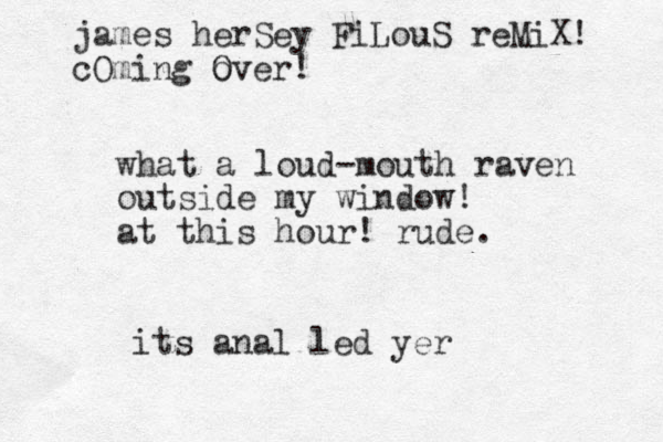 what a loud-mouth raven outside my window! at this hour! rude. its anal led yer james herSey FiLouS reMiX! cOming Over o !